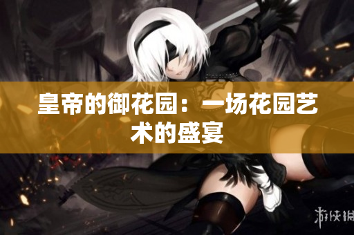 皇帝的御花园：一场花园艺术的盛宴
