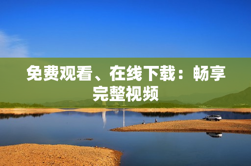 免费观看、在线下载：畅享完整视频