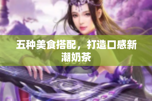 五种美食搭配，打造口感新潮奶茶
