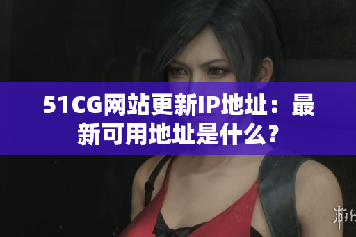 51CG网站更新IP地址：最新可用地址是什么？
