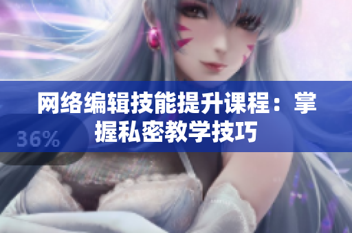 网络编辑技能提升课程：掌握私密教学技巧