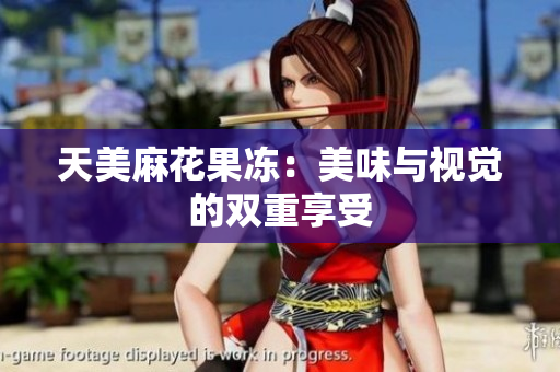 天美麻花果冻：美味与视觉的双重享受