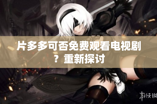 片多多可否免费观看电视剧？重新探讨