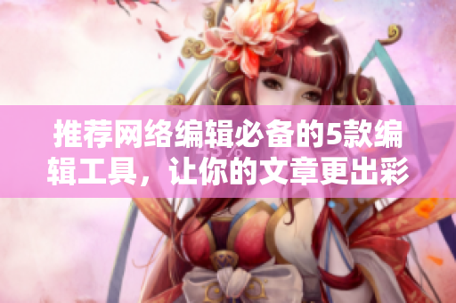 推荐网络编辑必备的5款编辑工具，让你的文章更出彩！