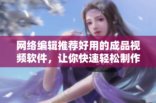 网络编辑推荐好用的成品视频软件，让你快速轻松制作视频！