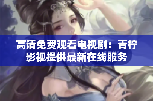 高清免费观看电视剧：青柠影视提供最新在线服务