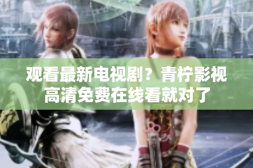 观看最新电视剧？青柠影视高清免费在线看就对了