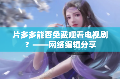 片多多能否免费观看电视剧？——网络编辑分享