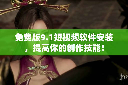 免费版9.1短视频软件安装，提高你的创作技能！