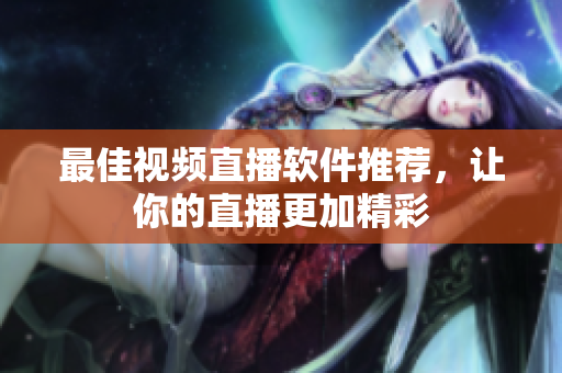 最佳视频直播软件推荐，让你的直播更加精彩