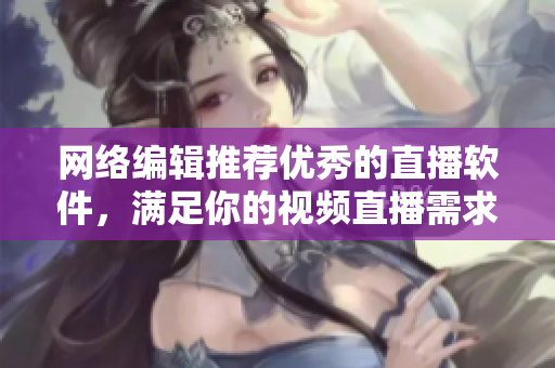 网络编辑推荐优秀的直播软件，满足你的视频直播需求！
