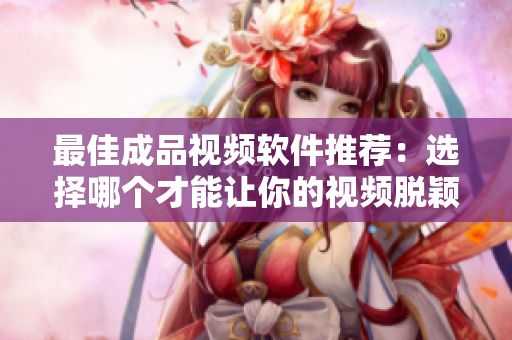 最佳成品视频软件推荐：选择哪个才能让你的视频脱颖而出？