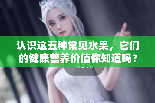 认识这五种常见水果，它们的健康营养价值你知道吗？