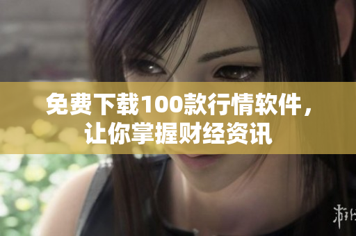 免费下载100款行情软件，让你掌握财经资讯