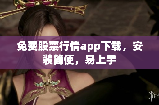 免费股票行情app下载，安装简便，易上手