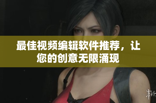 最佳视频编辑软件推荐，让您的创意无限涌现