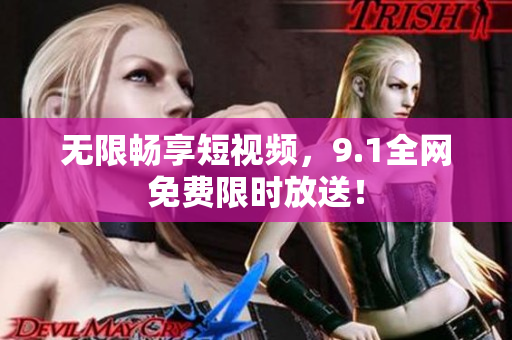 无限畅享短视频，9.1全网免费限时放送！