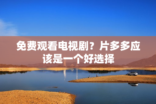 免费观看电视剧？片多多应该是一个好选择