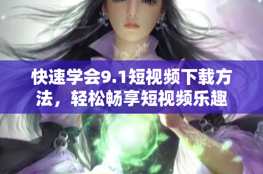 快速学会9.1短视频下载方法，轻松畅享短视频乐趣