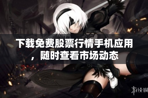 下载免费股票行情手机应用，随时查看市场动态