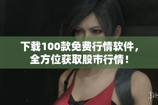下载100款免费行情软件，全方位获取股市行情！
