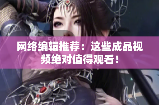 网络编辑推荐：这些成品视频绝对值得观看！