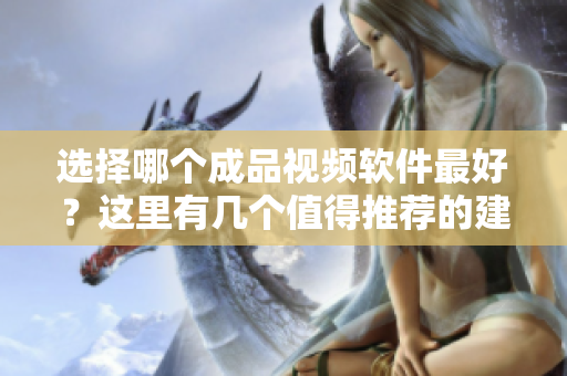 选择哪个成品视频软件最好？这里有几个值得推荐的建议！