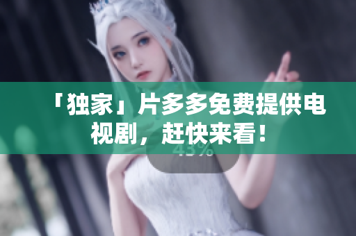 「独家」片多多免费提供电视剧，赶快来看！