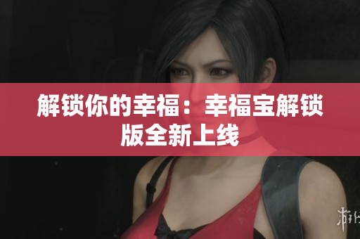 解锁你的幸福：幸福宝解锁版全新上线