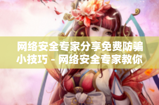 网络安全专家分享免费防骗小技巧 - 网络安全专家教你免费防骗技巧