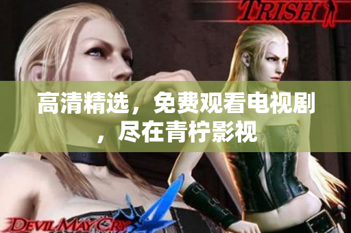高清精选，免费观看电视剧，尽在青柠影视