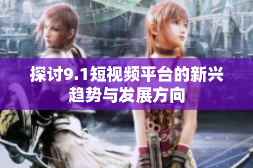 探讨9.1短视频平台的新兴趋势与发展方向
