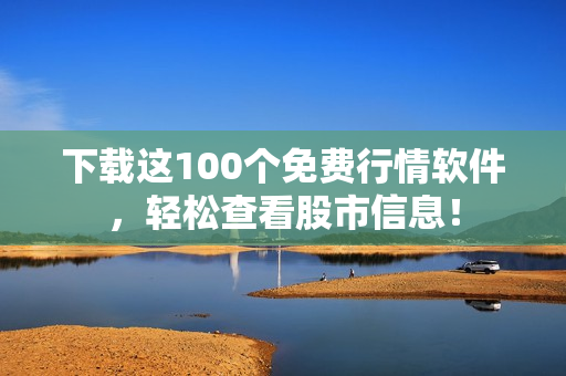 下载这100个免费行情软件，轻松查看股市信息！