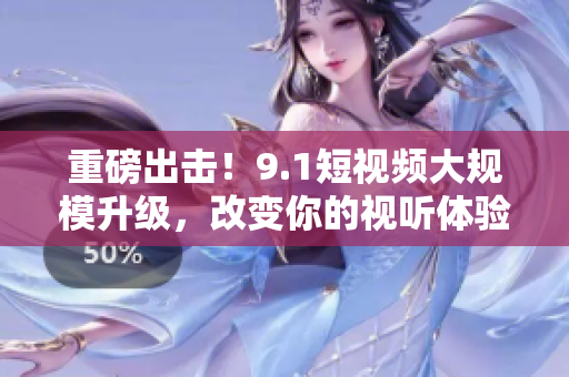重磅出击！9.1短视频大规模升级，改变你的视听体验！