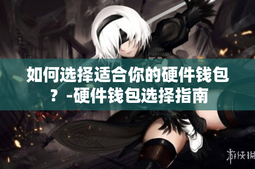 如何选择适合你的硬件钱包？-硬件钱包选择指南