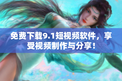 免费下载9.1短视频软件，享受视频制作与分享！