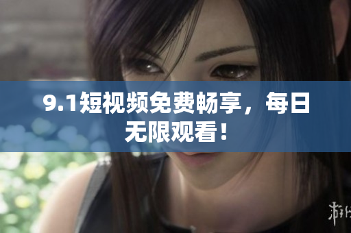 9.1短视频免费畅享，每日无限观看！