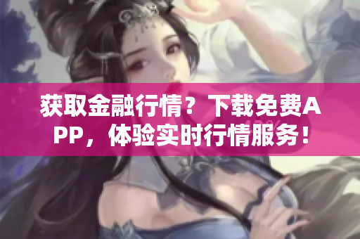 获取金融行情？下载免费APP，体验实时行情服务！