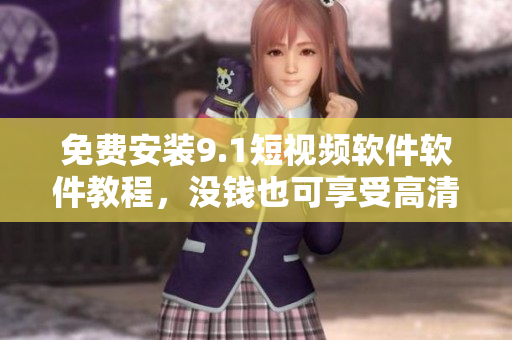 免费安装9.1短视频软件软件教程，没钱也可享受高清视听