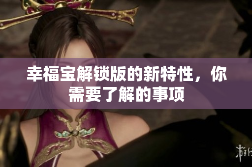 幸福宝解锁版的新特性，你需要了解的事项