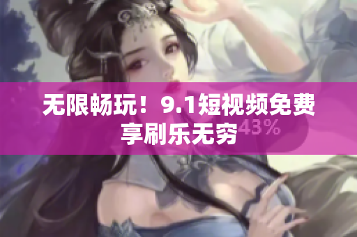 无限畅玩！9.1短视频免费享刷乐无穷