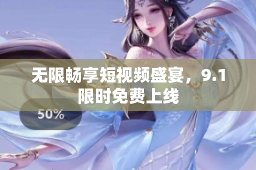 无限畅享短视频盛宴，9.1限时免费上线