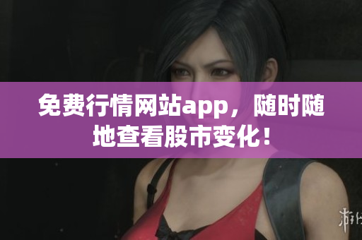 免费行情网站app，随时随地查看股市变化！