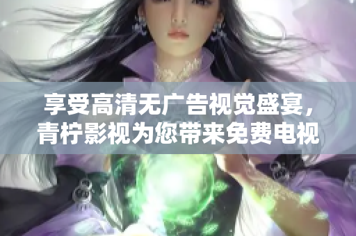 享受高清无广告视觉盛宴，青柠影视为您带来免费电视剧精彩体验！