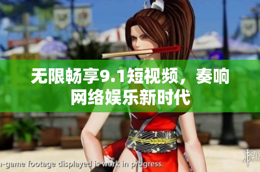 无限畅享9.1短视频，奏响网络娱乐新时代