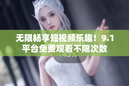 无限畅享短视频乐趣！9.1平台免费观看不限次数