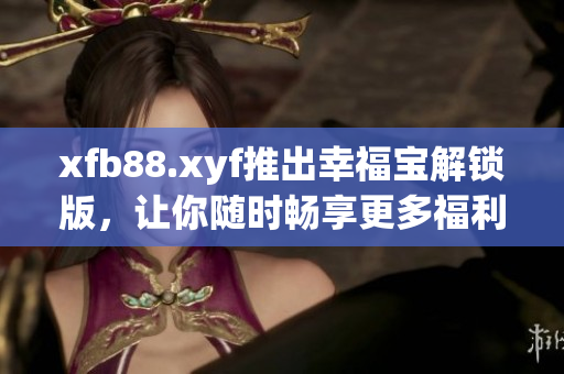xfb88.xyf推出幸福宝解锁版，让你随时畅享更多福利