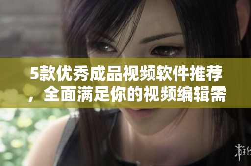 5款优秀成品视频软件推荐，全面满足你的视频编辑需求