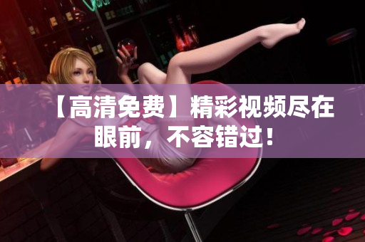 【高清免费】精彩视频尽在眼前，不容错过！