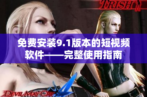 免费安装9.1版本的短视频软件——完整使用指南